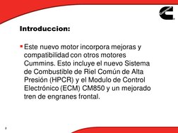 2
Introduccion:
Este nuevo motor incorpora mejoras y 
compatibilidad con otros motores 
Cummins. Esto incluye el nuevo Siste