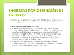 INGRESOS POR OBTENCIÓN DE  
PREMIOS:
Son los que se celebren y paguen en México, como la lotería, rifas,
sorteos, juegos de