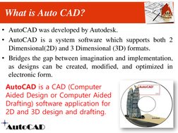 What is Auto CAD?
• AutoCAD was developed by Autodesk.
• AutoCAD is a system software which supports both 2
Dimensional(2D) a