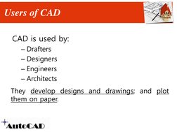 Users of CAD
CAD is used by:
– Drafters
– Designers
– Engineers
– Architects
They develop designs and drawings; and plot
them