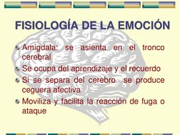 FISIOLOGÍA DE LA EMOCIÓN 
Amígdala:
se
asienta
en
el
tronco
cerebral
Se ocupa del aprendizaje y el recuerdo
Si se separa del