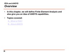 FEA and ANSYS
Overview
•
In this chapter, we will define Finite Element Analysis and 
also give you an idea of ANSYS capabili