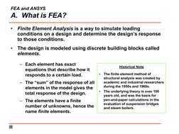 FEA and ANSYS
A.  What is FEA?
•
Finite Element Analysis is a way to simulate loading 
conditions on a design and determine t