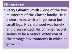Characters:
• Perry Edward Smith - one of the two 
murderers of the Clutter family. He is 
a short man, with a large torso bu