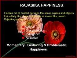 RAJASIKA HAPPINESS 
It arises out of contact between the sense organs and objects. 
It is initially like nectar but results i