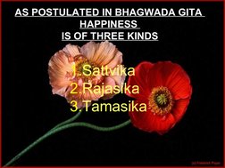 AS POSTULATED IN BHAGWADA GITA 
HAPPINESS 
IS OF THREE KINDS
1.Sattvika
2.Rajasika
3.Tamasika 
