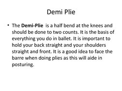 Demi Plie
• The Demi-Plie  is a half bend at the knees and 
should be done to two counts. It is the basis of 
everything you