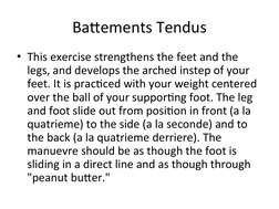 Battements Tendus
• This exercise strengthens the feet and the 
legs, and develops the arched instep of your 
feet. It is pra