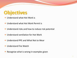Objectives 
Understand what Hot Work is 
 
Understand what Hot Work Permit is 
 
Understand risks and how to reduce risk p