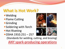 What is Hot Work? 
Welding 
Flame Cutting 
Grinding 
Soldering with Torch 
Hot Riveting 
OSHA 1910.251 – 257 
(Standard
