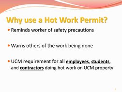 Why use a Hot Work Permit? 
Reminds worker of safety precautions 
 
Warns others of the work being done 
 
UCM requirement