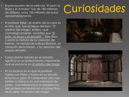 Curiosidades
•
El presupuesto de la película “El León la 
Bruja y el Armario” fue de 180 millones 
de dólares, unos 155 millo