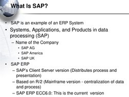 What Is SAP?
•
SAP is an example of an ERP System
• Systems, Applications, and Products in data 
processing (SAP)
– Name of t