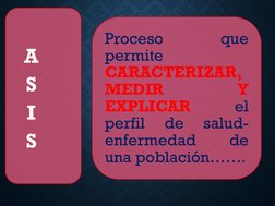 Proceso
que
permite
CARACTERIZAR,
MEDIR
Y
EXPLICAR
el
perfil
de
salud-
enfermedad
de
una población…….
A
S
I
S
