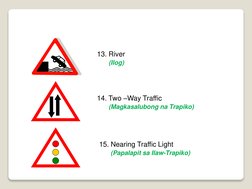 13. River 
(Ilog)
14. Two –Way Traffic
(Magkasalubong na Trapiko)
15. Nearing Traffic Light 
(Papalapit sa Ilaw-Trapiko)
