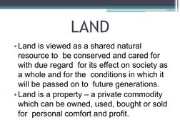 LAND
•Land is viewed as a shared natural 
resource to  be conserved and cared for 
with due regard  for its effect on society