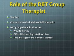 Role of the DBT Group 
Therapist
Teacher
Consultant to the individual DBT therapist
DBT group therapist does not: 
Provide th