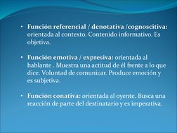 • Función referencial / denotativa /cognoscitiva: 
orientada al contexto. Contenido informativo. Es 
objetiva.  
• Función em