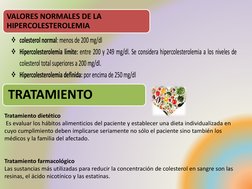 VALORES NORMALES DE LA 
HIPERCOLESTEROLEMIA
TRATAMIENTO
 colesterol normal: menos de 200 mg/dl 
 Hipercolesterolemia límite