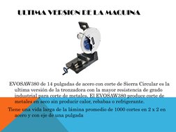 ULTIMA VERSION DE LA MAQUINA
EVOSAW380 de 14 pulgadas de acero con corte de Sierra Circular es la 
ultima versión de la tronz