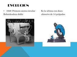EVOLUCION
•
1948: Primera sierra circular          Es la ultima con disco                         
Rebordeadora doble