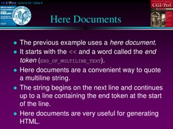 Lecture 22 / Slide 8
Here Documents
The previous example uses a here document. 
It starts with the << and a word called the