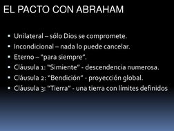 EL PACTO CON ABRAHAM
Unilateral – sólo Dios se compromete.
Incondicional – nada lo puede cancelar.
Eterno – “para siempre”