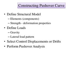 Constructing Pushover Curve 
• Define Structural Model 
– Elements (components) 
– Strength - deformation properties 
• Defin