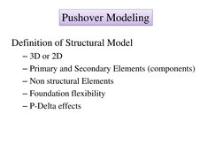 Pushover Modeling 
Definition of Structural Model 
– 3D or 2D 
– Primary and Secondary Elements (components) 
– Non structura