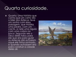 Quarta curiosidade.
Quarta: Uma história que 
conta que um certo dia 
o líder dos Astecas teve 
um sonho com essa 
paisagem,