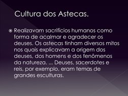 Cultura dos Astecas.
Realizavam sacrifícios humanos como 
forma de acalmar e agradecer os 
deuses. Os astecas tinham diverso
