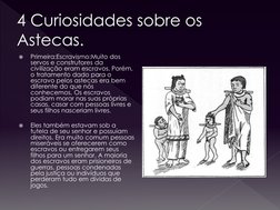 4Curiosidades sobre os Astecas.

Primeira:Escravismo:Muito dos 
servos e construtores da 
civilização eram escravos. Porém,