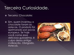 Terceira Curiosidade.
Terceira: Chocolate:
Sim, quem inventou o 
chocolate foram os 
astecas, O produto foi 
aprimorado por