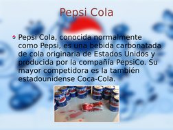 Pepsi Cola
Pepsi Cola, conocida normalmente 
como Pepsi, es una bebida carbonatada 
de cola originaria de Estados Unidos y 
p