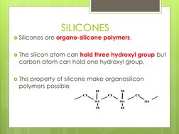 SILICONES
Silicones are organo-silicone polymers.
The silicon atom can hold three hydroxyl group but 
carbon atom can hold