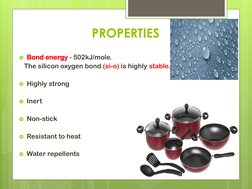 PROPERTIES
Bond energy - 502kJ/mole.
The silicon oxygen bond (si-o) is highly stable.
Highly strong
Inert
Non-stick
Resi