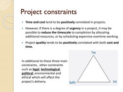 Project constraints
Time and cost tend to be positively correlated in projects.
However, if there is a degree of urgency in