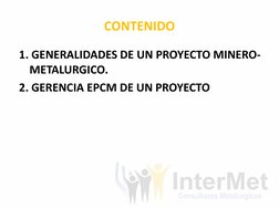 CONTENIDO  
1. GENERALIDADES DE UN PROYECTO MINERO-
METALURGICO. 
2. GERENCIA EPCM DE UN PROYECTO  
 
 
 
