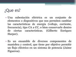 ¿Que es? 
• Una subestación eléctrica es un conjunto de 
elementos o dispositivos que nos permiten cambiar 
las característic