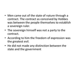 • Men came out of the state of nature through a 
contract. The contract as conceived by Hobbes 
was between the people themse
