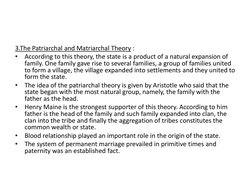 3.The Patriarchal and Matriarchal Theory :
•
According to this theory, the state is a product of a natural expansion of 
fami