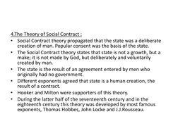 4.The Theory of Social Contract :
•
Social Contract theory propagated that the state was a deliberate 
creation of man. Popul
