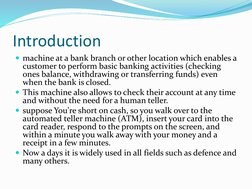 Introduction
machine at a bank branch or other location which enables a 
customer to perform basic banking activities (check