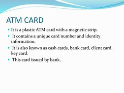 ATM CARD
It is a plastic ATM card with a magnetic strip.
It contains a unique card number and identity 
information.
It is