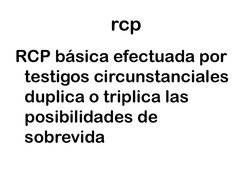 rcp
RCP básica efectuada por 
testigos circunstanciales 
duplica o triplica las 
posibilidades de 
sobrevida
