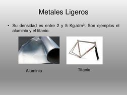 Metales Ligeros
• Su densidad es entre 2 y 5 Kg./dm3. Son ejemplos el
aluminio y el titanio.
Aluminio
Titanio

