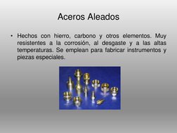 Aceros Aleados
• Hechos con hierro, carbono y otros elementos. Muy
resistentes a la corrosión, al desgaste y a las altas
temp