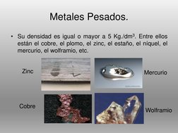 Metales Pesados.
• Su densidad es igual o mayor a 5 Kg./dm3. Entre ellos
están el cobre, el plomo, el zinc, el estaño, el níq