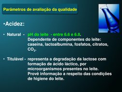 Parâmetros de avaliação da qualidade
•Acidez:
• Natural  - pH do leite  - entre 6.6 e 6.8. 
Dependente de componentes do leit
