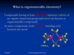 What is organometallic chemistry? 
Compounds having at least one bond between carbon of 
an organic functional group and meta
